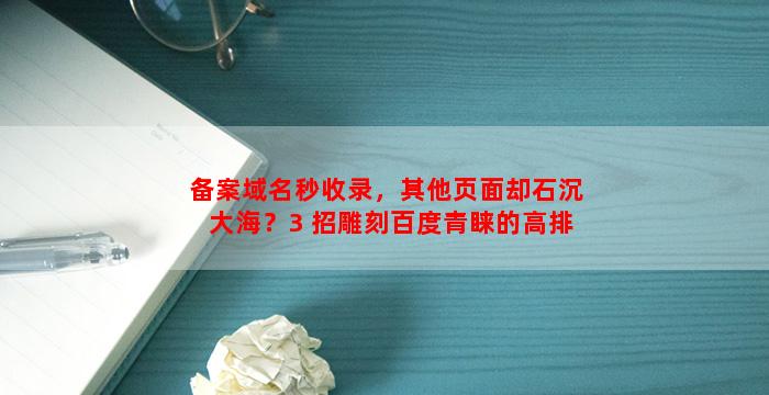 备案域名秒收录，其他页面却石沉大海？3 招雕刻百度青睐的高排名页面